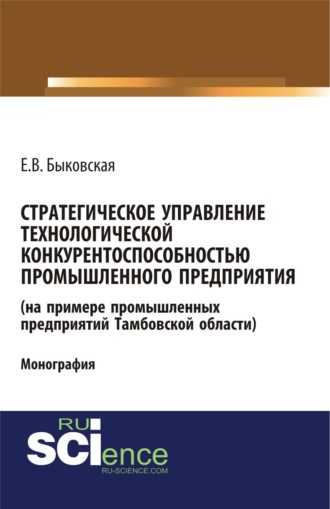 Стратегическое управление технологической конкурентоспособностью промышленного предприятия (на примере промышленных предприятий Тамбовской области). (Аспирантура, Бакалавриат, Магистратура). Монография.