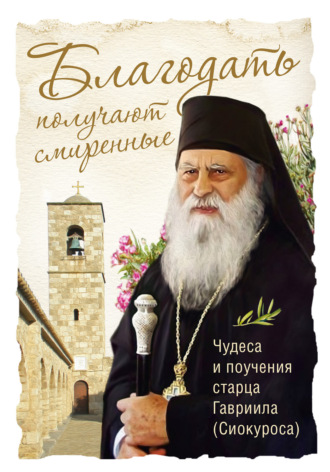 Благодать получают смиренные. Чудеса и поучения cтарца Гавриила (Сиокуроса)