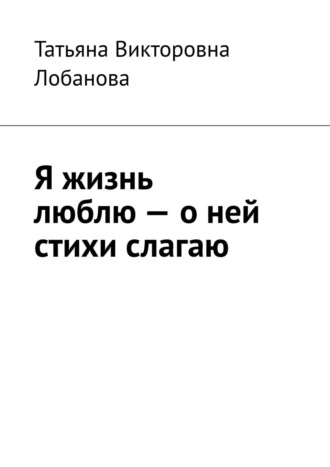 Я жизнь люблю – о ней стихи слагаю