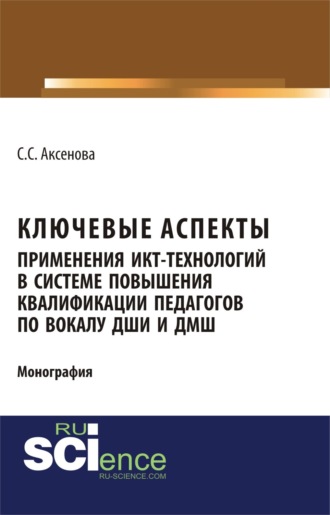 Ключевые аспекты применения ИКТ-технологий в системе повышения квалификации педагогов по вокалу ДШИ и ДМШ. (Аспирантура, Бакалавриат, Магистратура). Монография.