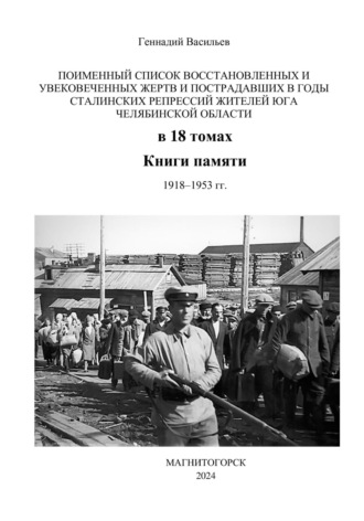 Поименный список восстановленных и увековеченных жертв и пострадавших в годы сталинских репрессий жителей юга Челябинской области в 18 томах Книги памяти. 1918–1953 гг.