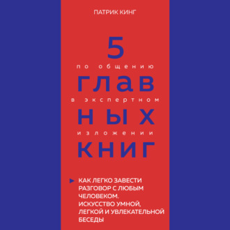 5 главных книг по общению в экспертном изложении. Книга 4. Как легко завести разговор с любым человеком. Искусство умной, легкой и увлекательной беседы – Патрик Кинг