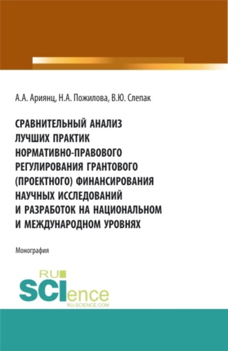 Сравнительный анализ лучших практик нормативно-правового регулирования грантового (проектного) финансирования научных исследований и разработок на национальном и международном уровнях. (Аспирантура, Бакалавриат, Магистратура). Монография.