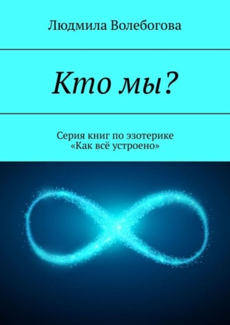 Кто мы? Серия книг по эзотерике «Как всё устроено»