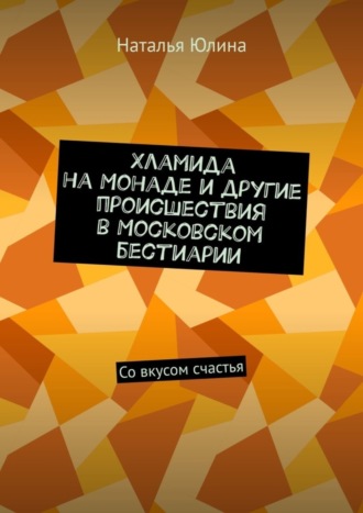 Хламида на Монаде и другие происшествия в Московском бестиарии. Со вкусом счастья