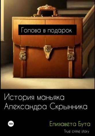 Голова в подарок. История маньяка Александра Скрынника