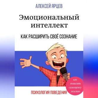 Эмоциональный интеллект. Как повысить самооценку легально. Как расширить своё сознание. Психология поведения