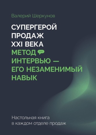 Супергерой продаж XXI века. Метод интервью – его незаменимый навык. Настольная книга в каждом отделе продаж