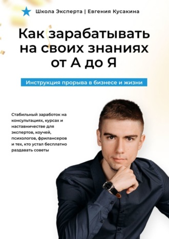 Как зарабатывать на своих знаниях от А до Я. Инструкция прорыва в бизнесе и жизни
