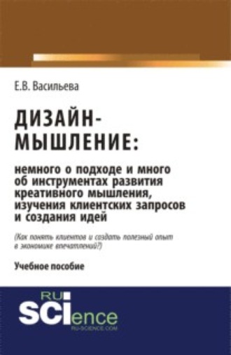 Дизайн-мышление: немного о подходе и много об инструментах развития креативного мышления, изучения клиентских запросов и создания идей. (Бакалавриат, Магистратура). Монография.