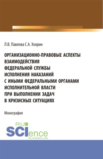 Организационно-правовые аспекты взаимодействия Федеральной службы исполнения наказаний с иными федеральными органами исполнительной власти при выполнении задач в кризисных ситуациях. (Аспирантура, Бакалавриат, Магистратура). Монография.