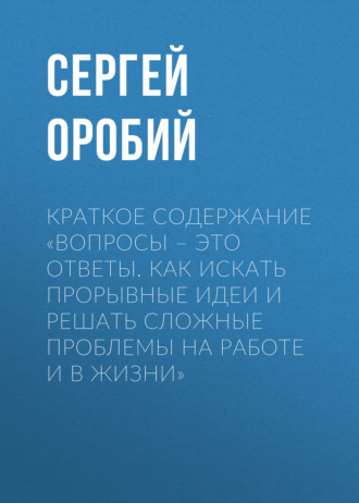 Краткое содержание «Вопросы – это ответы. Как искать прорывные идеи и решать сложные проблемы на работе и в жизни»