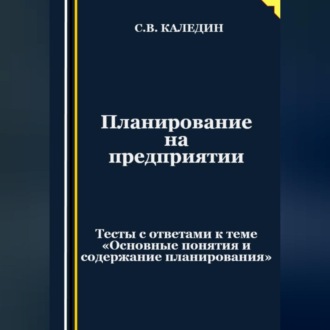 Планирование на предприятии. Тесты с ответами к теме «Основные понятия и содержание планирования»