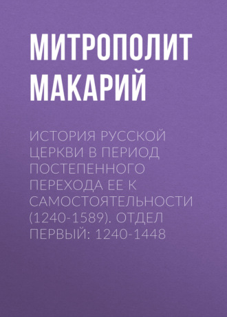 История Русской Церкви в период постепенного перехода ее к самостоятельности (1240-1589). Отдел первый: 1240-1448