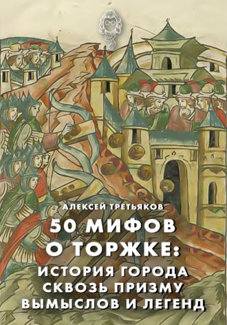 50 мифов о Торжке: история города сквозь призму вымыслов и легенд