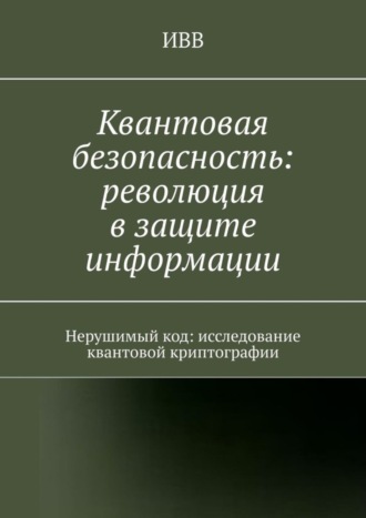 Квантовая безопасность: революция в защите информации. Нерушимый код: исследование квантовой криптографии