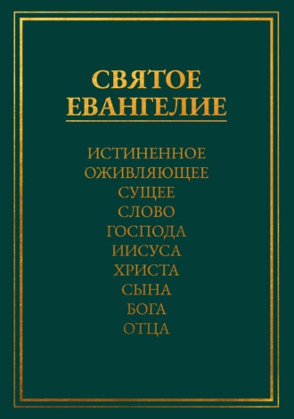 Святое Евангелие. Истиненное Оживляющее Сущее Слово Господа Иисуса Христа Сына Бога Отца