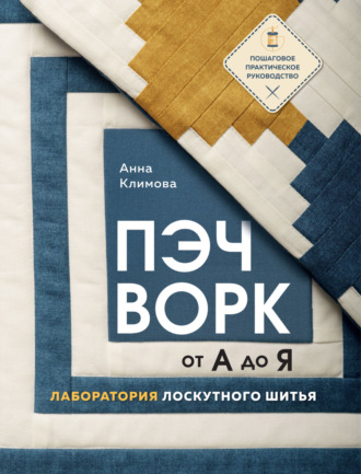 Пэчворк от А до Я. Лаборатория лоскутного шитья. Пошаговое практическое руководство