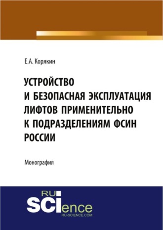 Устройство и безопасная эксплуатация лифтов применительно к подразделениям ФСИН России. (Аспирантура, Бакалавриат, Магистратура, Специалитет). Монография.