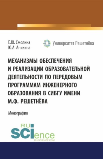 Механизмы обеспечения и реализации образовательной деятельности по передовым программам инженерного образования в СибГУ имени М. Ф. Решетнёва. (Аспирантура, Бакалавриат, Магистратура). Монография.