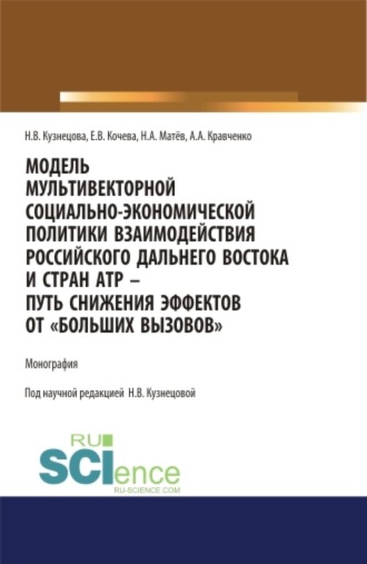 Модель мультивекторной социально-экономической политики взаимодействия российского Дальнего Востока и стран АТР – путь снижения эффектов от Больших вызовов . (Аспирантура, Магистратура). Монография.