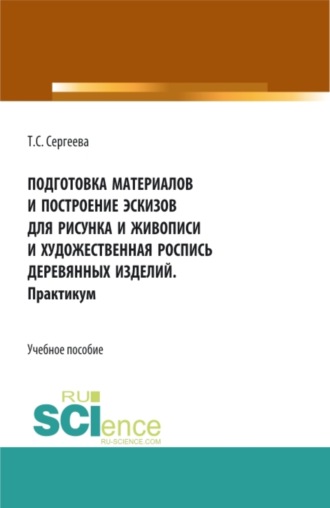 Подготовка материалов и построение эскизов для рисунка и живописи и художественная роспись деревянных изделий. Практикум. (СПО). Учебное пособие.