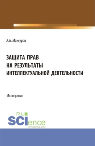 Защита прав на результаты интеллектуальной деятельности. (Аспирантура, Бакалавриат, Магистратура). Монография.