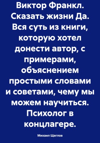 Виктор Франкл. Сказать жизни Да. Вся суть из книги, которую хотел донести автор, с примерами, объяснением простыми словами и советами, чему мы можем научиться. Психолог в концлагере.