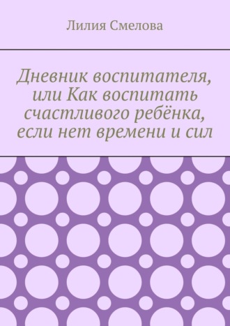 Дневник воспитателя, или Как воспитать счастливого ребёнка, если нет времени и сил