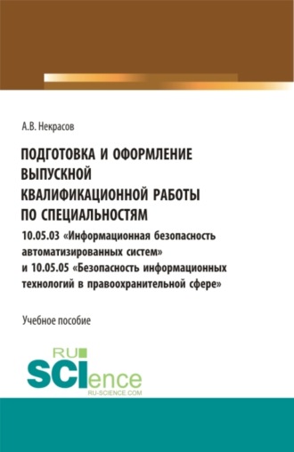 Подготовка и оформление выпускной квалификационной работы по специальностям 10.05.03 Информационная безопасность автоматизированных систем и 10.05.05 Безопасность информационных технологий в правоохранительной сфере . (Бакалавриат, Магистратура, Специалитет). Учебное пособие.