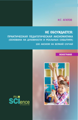 Не обсуждается: Практическая педагогическая аксиоматика (основана на духовности и реальных события). (Аспирантура, Бакалавриат, Магистратура). Монография.