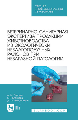 Ветеринарно-санитарная экспертиза продукции животноводства из экологически неблагополучных районов при незаразной патологии. Учебное пособие для СПО