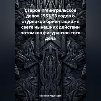 Старое «Мингрельское дело» 1951-53 годов о «турецкой ориентаций» в свете нынешних действии потомков фигурантов того дела