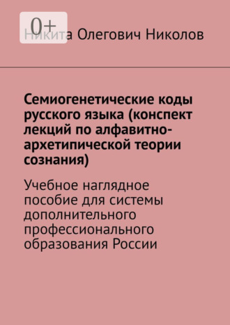 Семиогенетические коды русского языка (конспект лекций по алфавитно-архетипической теории сознания). Учебное наглядное пособие для системы дополнительного профессионального образования России