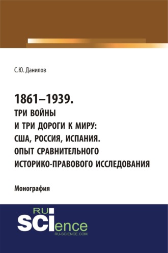 1861–1939. Три войны и три дороги к миру: США, Россия Испания. Опыт сравнительного историко-правового исследования. (Аспирантура, Бакалавриат, Магистратура). Монография.