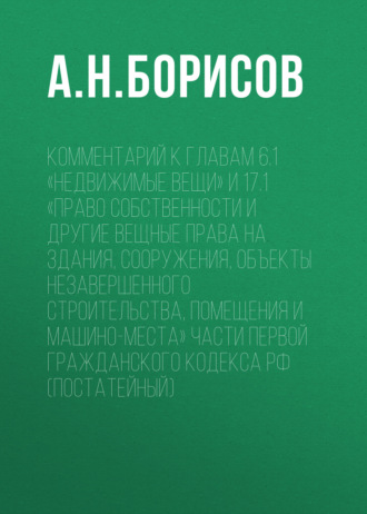 Комментарий к главам 6.1 «Недвижимые вещи» и 17.1 «Право собственности и другие вещные права на здания, сооружения, объекты незавершенного строительства, помещения и машино-места» части первой Гражданского кодекса РФ (постатейный)