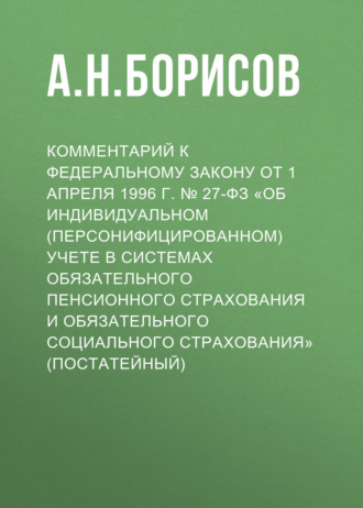 Комментарий к Федеральному закону от 1 апреля 1996 г. № 27-ФЗ «Об индивидуальном (персонифицированном) учете в системах обязательного пенсионного страхования и обязательного социального страхования» (постатейный)