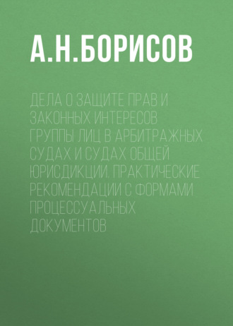 Дела о защите прав и законных интересов группы лиц в арбитражных судах и судах общей юрисдикции. Практические рекомендации с формами процессуальных документов