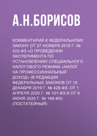 Комментарий к Федеральному закону от 27 ноября 2018 г. № 422-ФЗ «О проведении эксперимента по установлению специального налогового режима „Налог на профессиональный доход“ (в редакции Федеральных законов от 15 декабря 2019 г. № 428-ФЗ, от 1 апреля 2020 г. № 101-ФЗ и от 8 июня 2020 г. № 166-ФЗ) (постатейный)