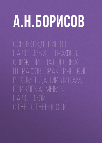 Освобождение от налоговых штрафов. Снижение налоговых штрафов. Практические рекомендации лицам, привлекаемым к налоговой ответственности