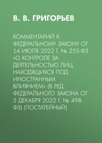 Комментарий к Федеральному закону от 14 июля 2022 г. № 255-ФЗ «О контроле за деятельностью лиц, находящихся под иностранным влиянием» (в ред. Федерального закона от 5 декабря 2022 г. № 498-ФЗ) (постатейный)