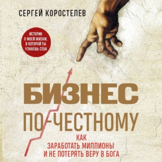 Бизнес по-честному. Как заработать миллионы и не потерять веру в Бога