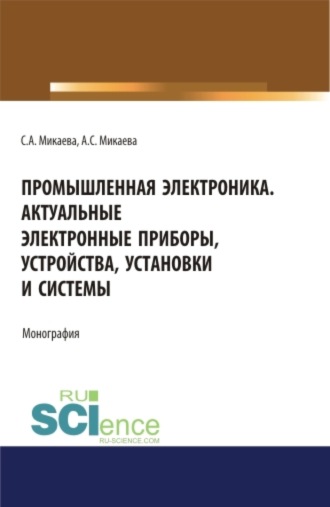 Промышленная электроника. Актуальные электронные приборы, устройства, установки и системы. (Аспирантура, Бакалавриат, Магистратура). Монография.