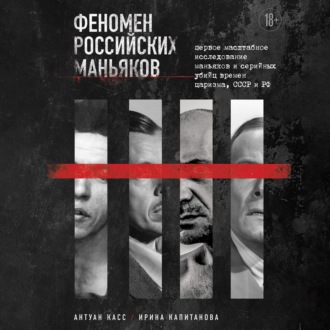 Феномен российских маньяков. Первое масштабное исследование маньяков и серийных убийц времен царизма, СССР и РФ