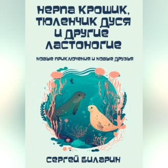 Нерпа Крошик, тюленчик Дуся и другие ластоногие. Новые приключения и новые друзья