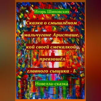 Сказка о смышлёном мальчугане Аристаше, кой своей смекалкой превзошёл главного сыщика – I