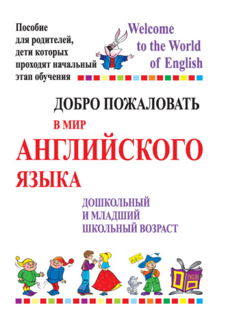 Добро пожаловать в мир английского языка. Дошкольный и младший школьный возраст. Пособие для родителей, дети которых проходят начальный этап обучения