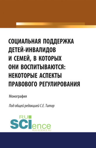 Социальная поддержка детей-инвалидов и семей, в которых они воспитываются: некоторые аспекты правового регулирования. (Аспирантура, Бакалавриат, Магистратура). Монография.