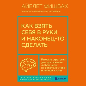 Как взять себя в руки и наконец-то сделать. Готовые стратегии для достижения любой цели на работе, в учебе и личной жизни