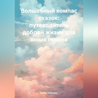 Волшебный компас сказок: путеводитель доброй жизни для юных героев